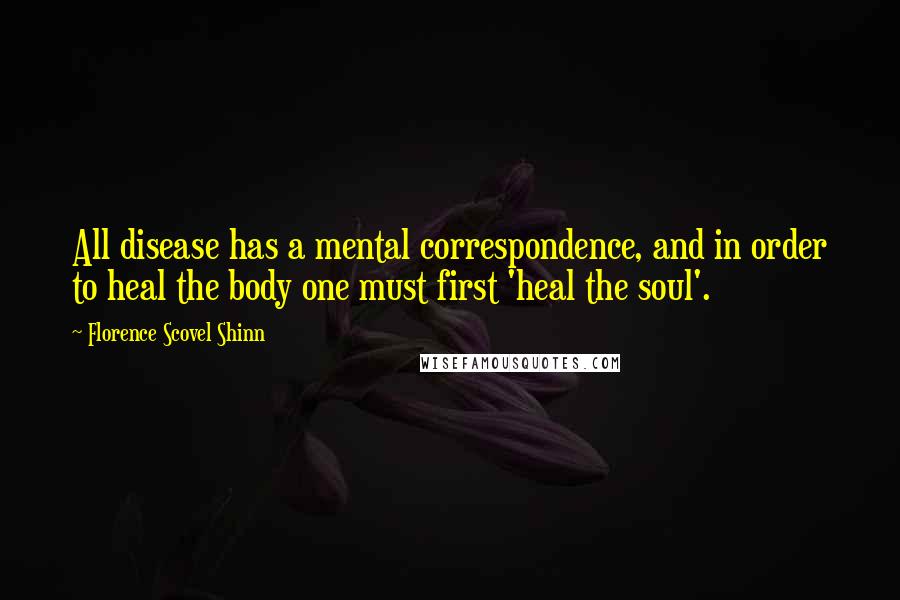 Florence Scovel Shinn Quotes: All disease has a mental correspondence, and in order to heal the body one must first 'heal the soul'.