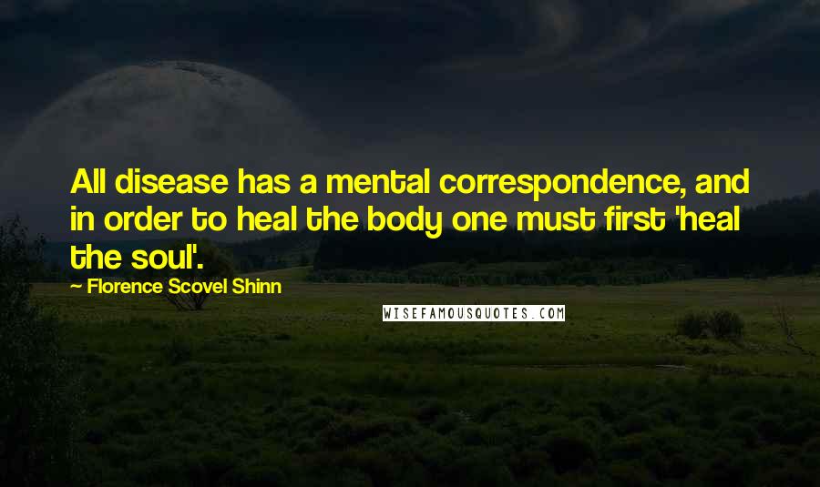 Florence Scovel Shinn Quotes: All disease has a mental correspondence, and in order to heal the body one must first 'heal the soul'.