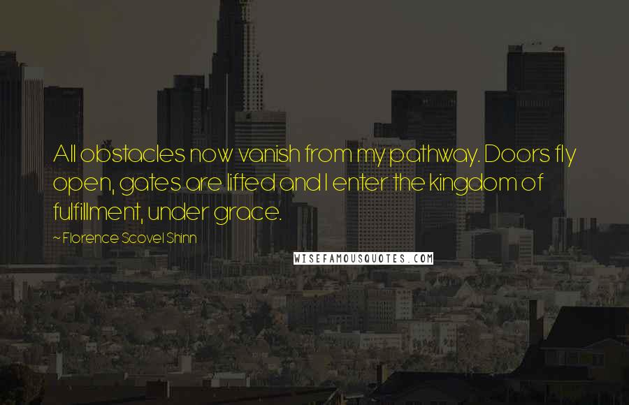 Florence Scovel Shinn Quotes: All obstacles now vanish from my pathway. Doors fly open, gates are lifted and I enter the kingdom of fulfillment, under grace.