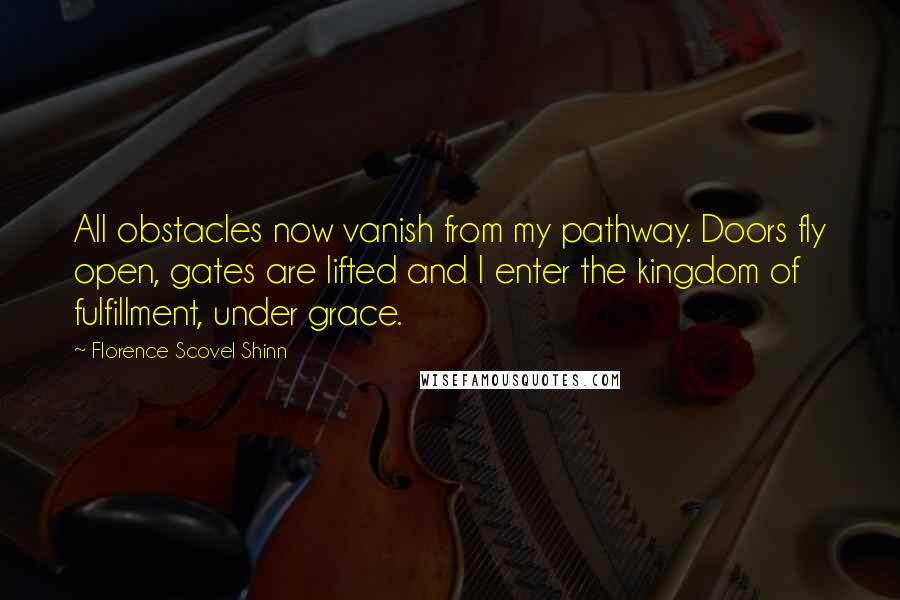 Florence Scovel Shinn Quotes: All obstacles now vanish from my pathway. Doors fly open, gates are lifted and I enter the kingdom of fulfillment, under grace.
