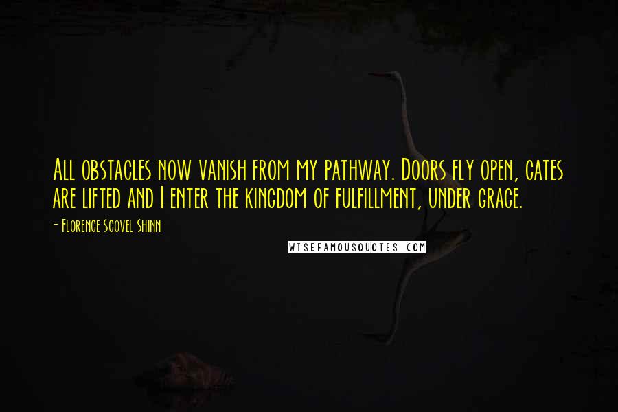 Florence Scovel Shinn Quotes: All obstacles now vanish from my pathway. Doors fly open, gates are lifted and I enter the kingdom of fulfillment, under grace.