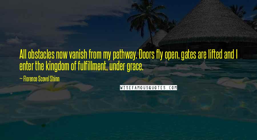 Florence Scovel Shinn Quotes: All obstacles now vanish from my pathway. Doors fly open, gates are lifted and I enter the kingdom of fulfillment, under grace.