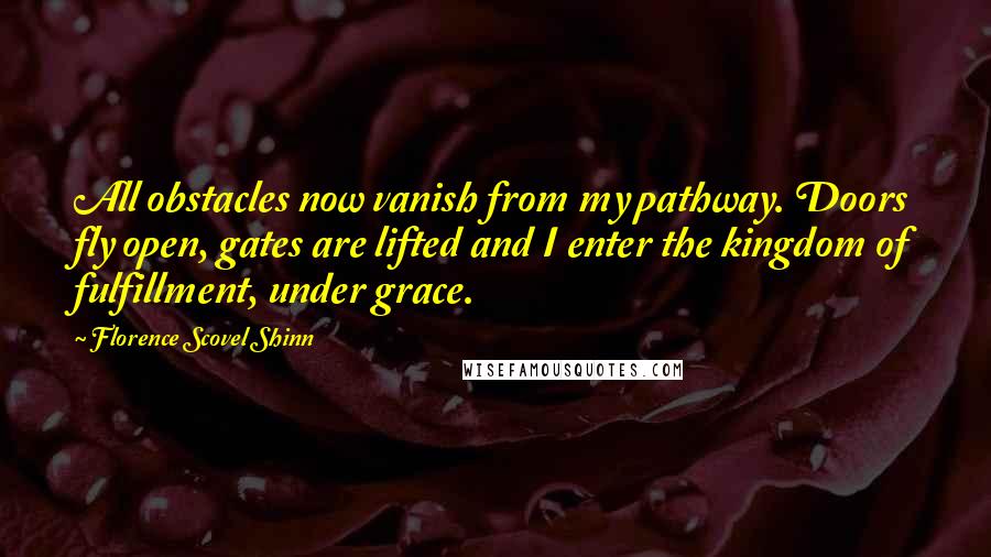 Florence Scovel Shinn Quotes: All obstacles now vanish from my pathway. Doors fly open, gates are lifted and I enter the kingdom of fulfillment, under grace.