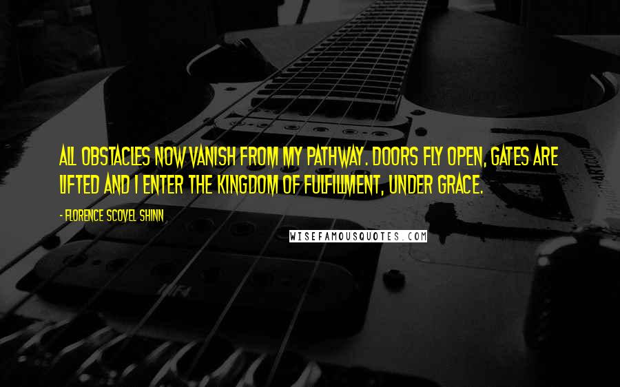 Florence Scovel Shinn Quotes: All obstacles now vanish from my pathway. Doors fly open, gates are lifted and I enter the kingdom of fulfillment, under grace.