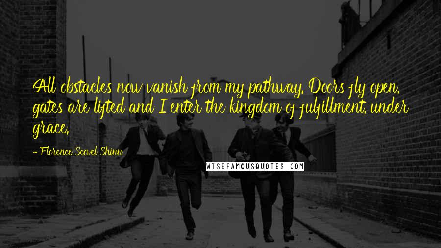 Florence Scovel Shinn Quotes: All obstacles now vanish from my pathway. Doors fly open, gates are lifted and I enter the kingdom of fulfillment, under grace.