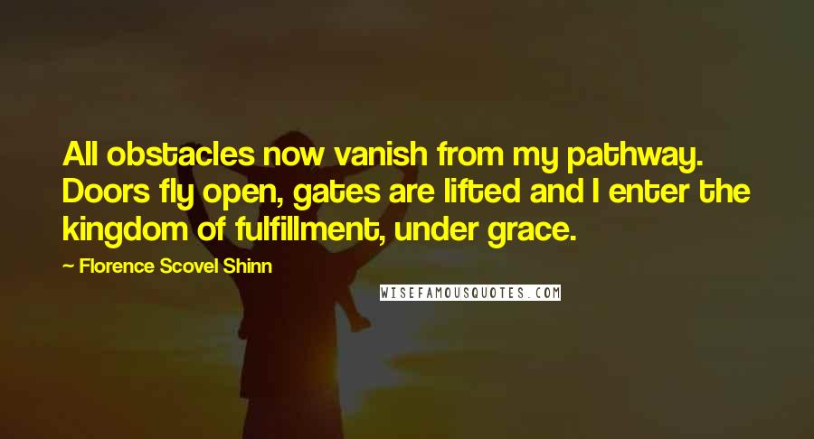 Florence Scovel Shinn Quotes: All obstacles now vanish from my pathway. Doors fly open, gates are lifted and I enter the kingdom of fulfillment, under grace.