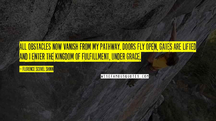 Florence Scovel Shinn Quotes: All obstacles now vanish from my pathway. Doors fly open, gates are lifted and I enter the kingdom of fulfillment, under grace.