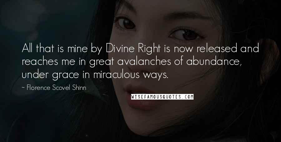 Florence Scovel Shinn Quotes: All that is mine by Divine Right is now released and reaches me in great avalanches of abundance, under grace in miraculous ways.