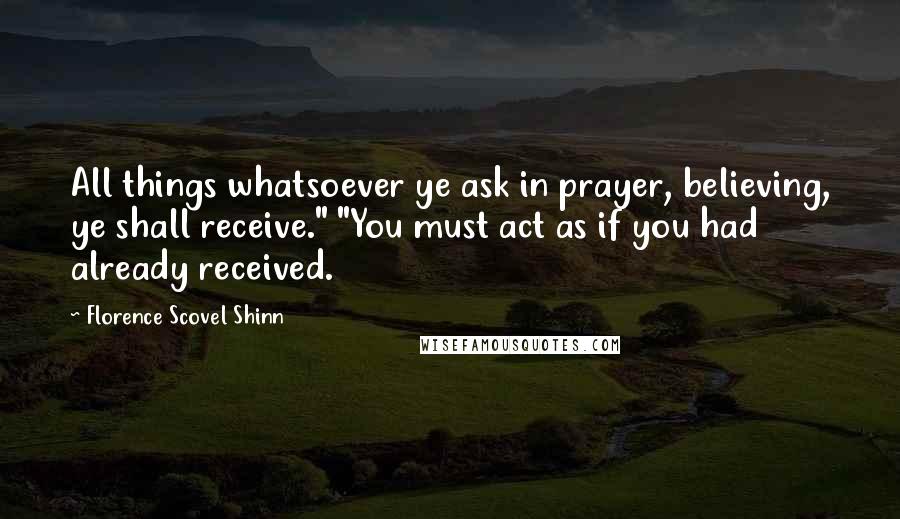 Florence Scovel Shinn Quotes: All things whatsoever ye ask in prayer, believing, ye shall receive." "You must act as if you had already received.