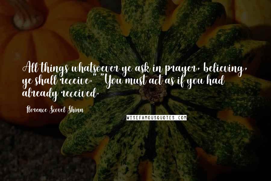 Florence Scovel Shinn Quotes: All things whatsoever ye ask in prayer, believing, ye shall receive." "You must act as if you had already received.