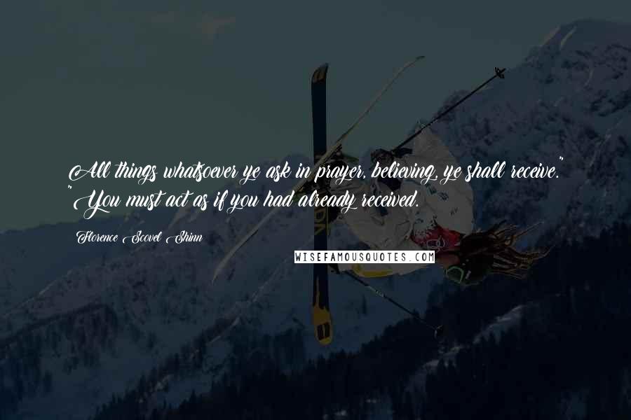 Florence Scovel Shinn Quotes: All things whatsoever ye ask in prayer, believing, ye shall receive." "You must act as if you had already received.