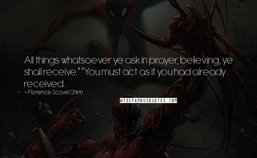 Florence Scovel Shinn Quotes: All things whatsoever ye ask in prayer, believing, ye shall receive." "You must act as if you had already received.