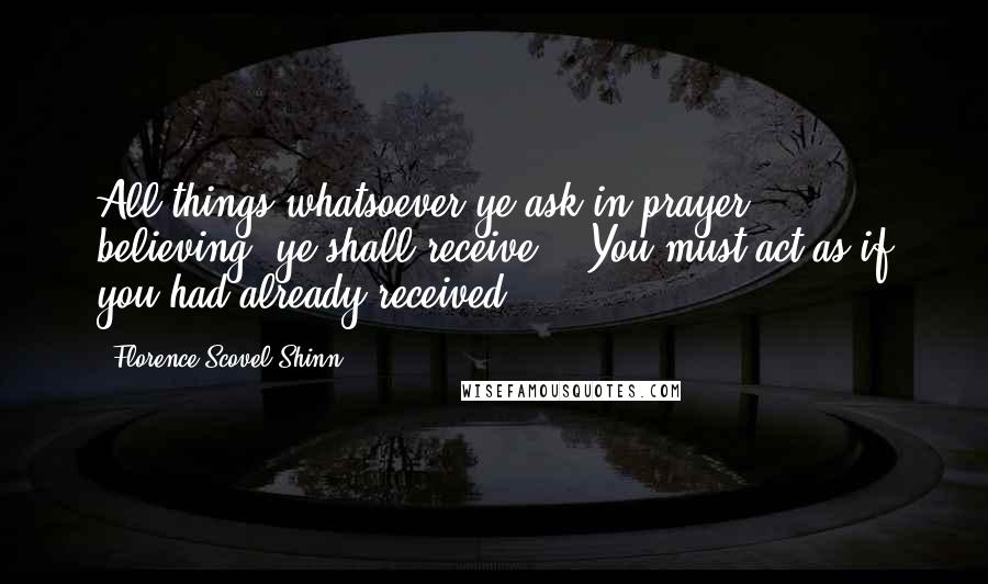 Florence Scovel Shinn Quotes: All things whatsoever ye ask in prayer, believing, ye shall receive." "You must act as if you had already received.