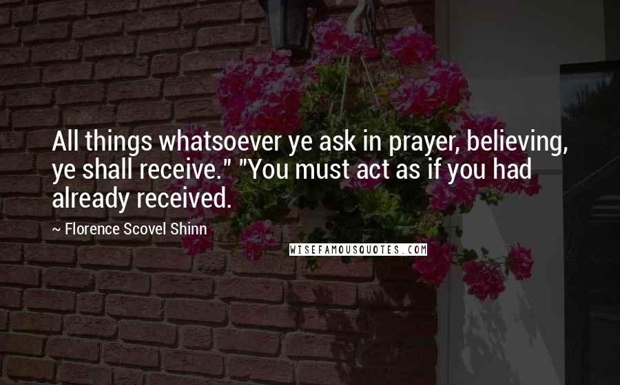 Florence Scovel Shinn Quotes: All things whatsoever ye ask in prayer, believing, ye shall receive." "You must act as if you had already received.