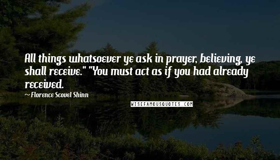 Florence Scovel Shinn Quotes: All things whatsoever ye ask in prayer, believing, ye shall receive." "You must act as if you had already received.