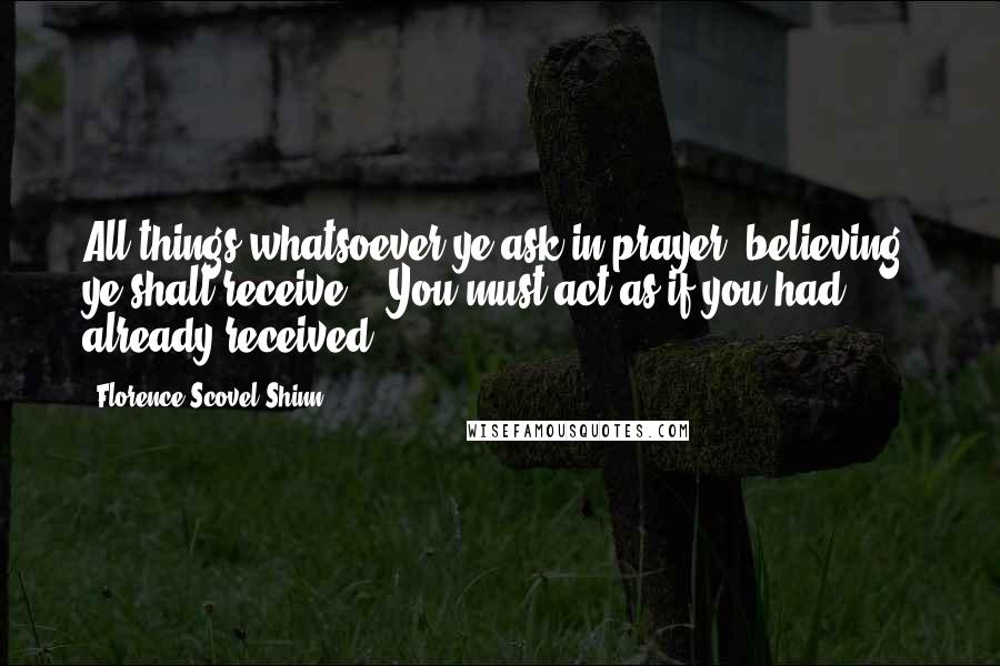 Florence Scovel Shinn Quotes: All things whatsoever ye ask in prayer, believing, ye shall receive." "You must act as if you had already received.