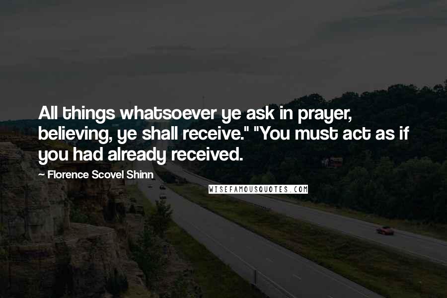 Florence Scovel Shinn Quotes: All things whatsoever ye ask in prayer, believing, ye shall receive." "You must act as if you had already received.