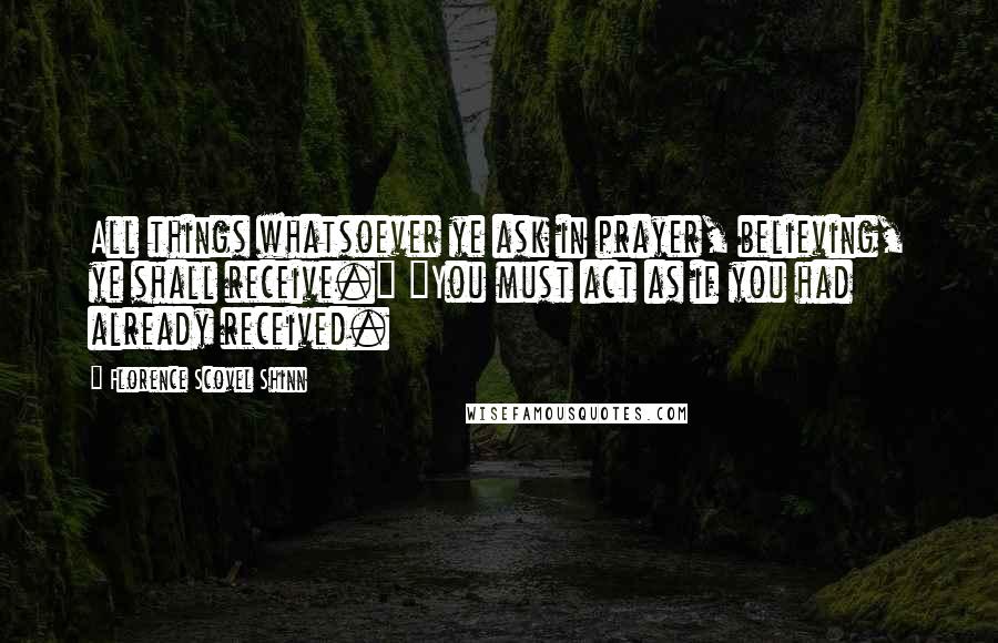 Florence Scovel Shinn Quotes: All things whatsoever ye ask in prayer, believing, ye shall receive." "You must act as if you had already received.