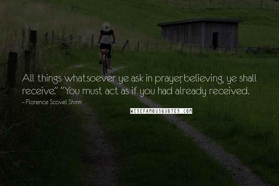 Florence Scovel Shinn Quotes: All things whatsoever ye ask in prayer, believing, ye shall receive." "You must act as if you had already received.