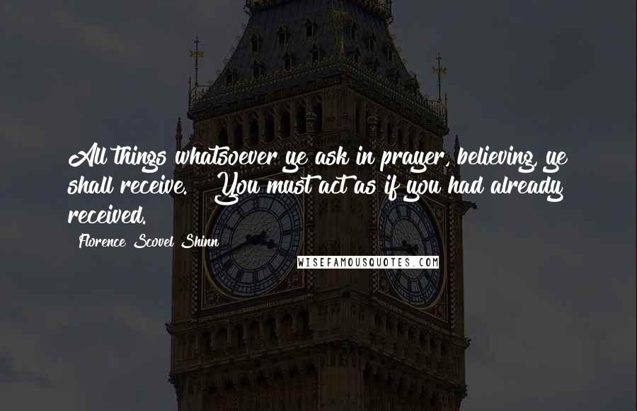 Florence Scovel Shinn Quotes: All things whatsoever ye ask in prayer, believing, ye shall receive." "You must act as if you had already received.