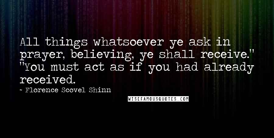 Florence Scovel Shinn Quotes: All things whatsoever ye ask in prayer, believing, ye shall receive." "You must act as if you had already received.