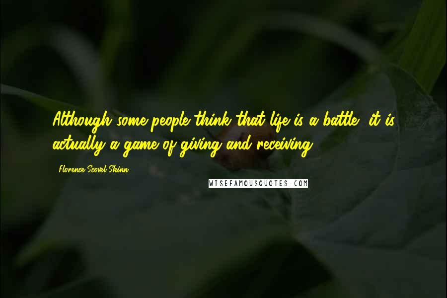 Florence Scovel Shinn Quotes: Although some people think that life is a battle, it is actually a game of giving and receiving.