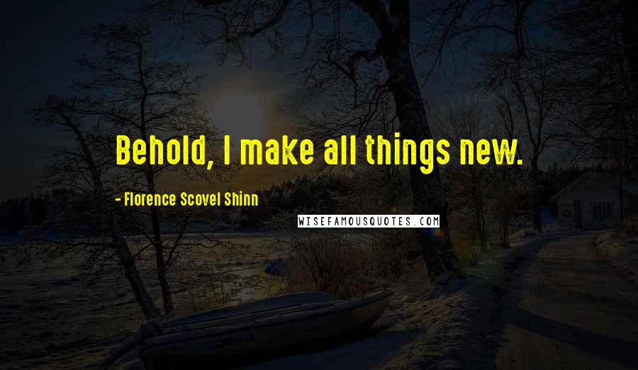 Florence Scovel Shinn Quotes: Behold, I make all things new.