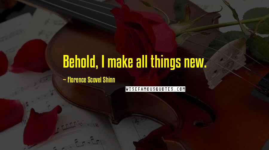 Florence Scovel Shinn Quotes: Behold, I make all things new.