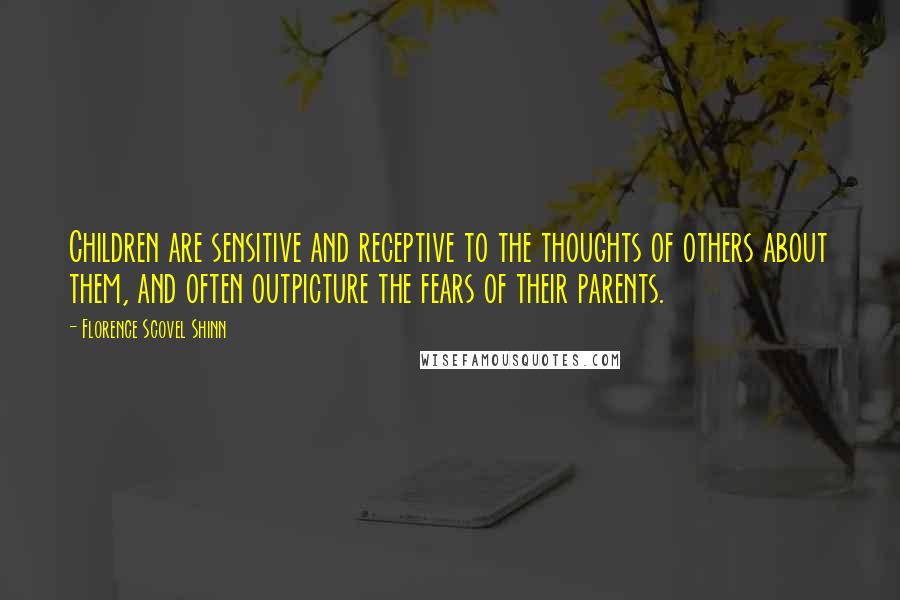 Florence Scovel Shinn Quotes: Children are sensitive and receptive to the thoughts of others about them, and often outpicture the fears of their parents.