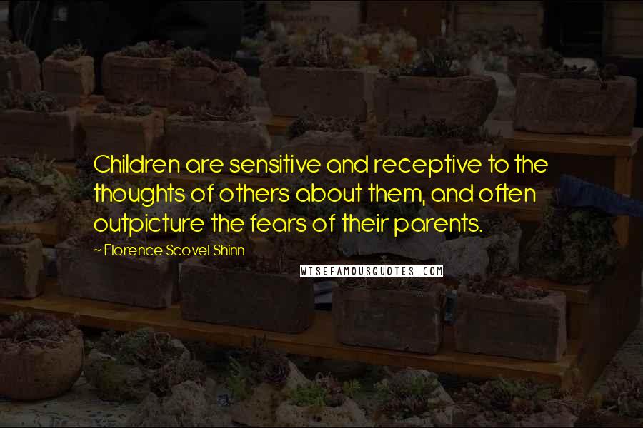 Florence Scovel Shinn Quotes: Children are sensitive and receptive to the thoughts of others about them, and often outpicture the fears of their parents.