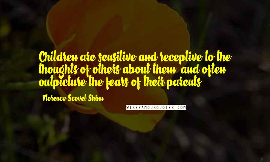 Florence Scovel Shinn Quotes: Children are sensitive and receptive to the thoughts of others about them, and often outpicture the fears of their parents.