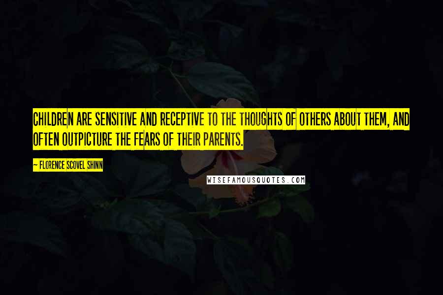 Florence Scovel Shinn Quotes: Children are sensitive and receptive to the thoughts of others about them, and often outpicture the fears of their parents.