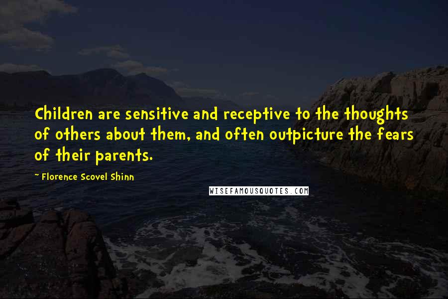 Florence Scovel Shinn Quotes: Children are sensitive and receptive to the thoughts of others about them, and often outpicture the fears of their parents.