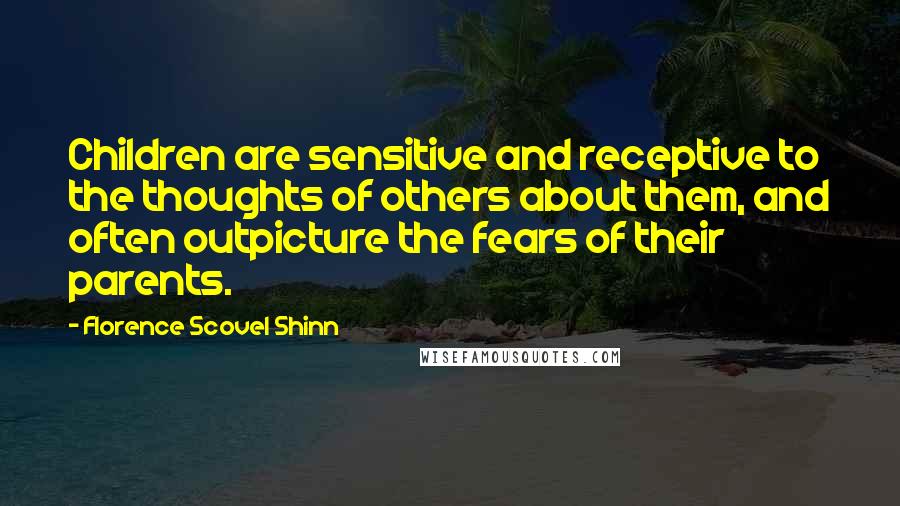 Florence Scovel Shinn Quotes: Children are sensitive and receptive to the thoughts of others about them, and often outpicture the fears of their parents.