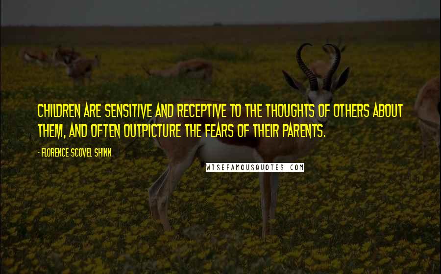 Florence Scovel Shinn Quotes: Children are sensitive and receptive to the thoughts of others about them, and often outpicture the fears of their parents.