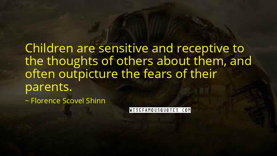 Florence Scovel Shinn Quotes: Children are sensitive and receptive to the thoughts of others about them, and often outpicture the fears of their parents.