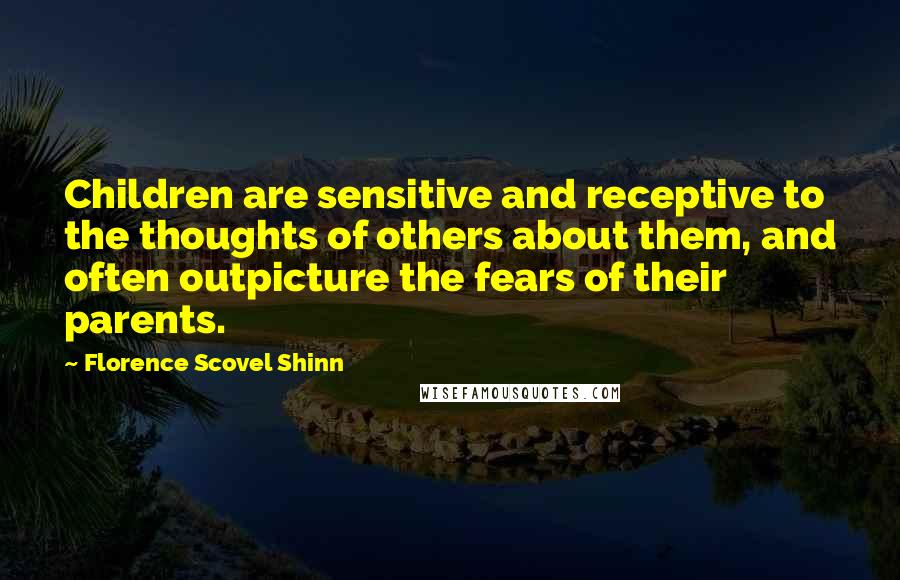 Florence Scovel Shinn Quotes: Children are sensitive and receptive to the thoughts of others about them, and often outpicture the fears of their parents.