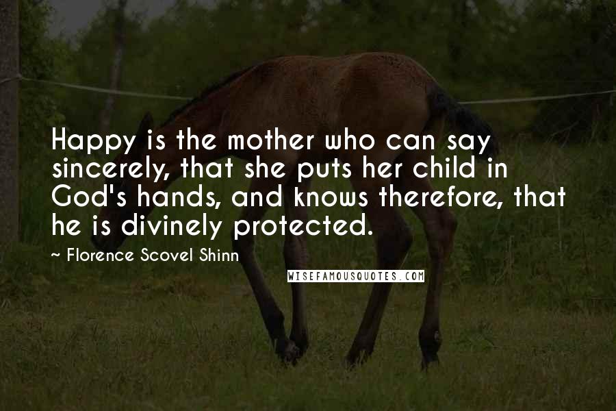Florence Scovel Shinn Quotes: Happy is the mother who can say sincerely, that she puts her child in God's hands, and knows therefore, that he is divinely protected.