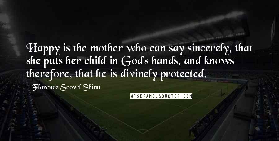 Florence Scovel Shinn Quotes: Happy is the mother who can say sincerely, that she puts her child in God's hands, and knows therefore, that he is divinely protected.