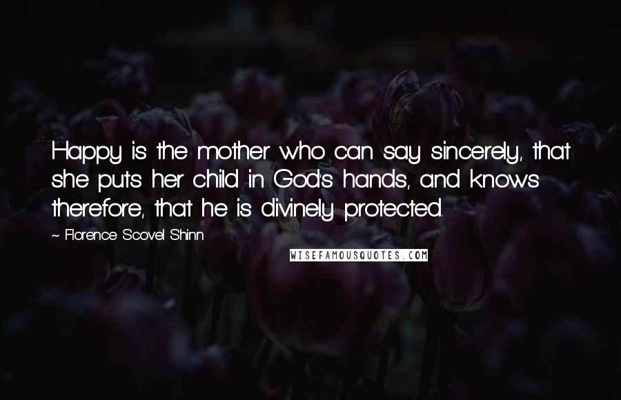 Florence Scovel Shinn Quotes: Happy is the mother who can say sincerely, that she puts her child in God's hands, and knows therefore, that he is divinely protected.