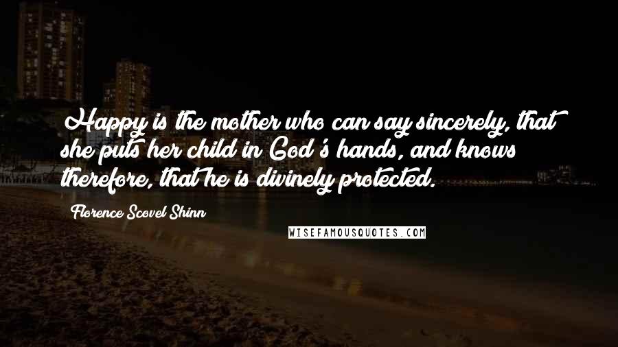 Florence Scovel Shinn Quotes: Happy is the mother who can say sincerely, that she puts her child in God's hands, and knows therefore, that he is divinely protected.