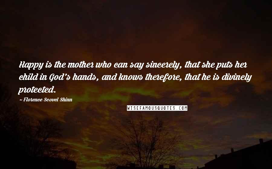 Florence Scovel Shinn Quotes: Happy is the mother who can say sincerely, that she puts her child in God's hands, and knows therefore, that he is divinely protected.