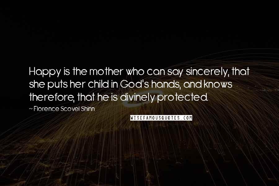 Florence Scovel Shinn Quotes: Happy is the mother who can say sincerely, that she puts her child in God's hands, and knows therefore, that he is divinely protected.