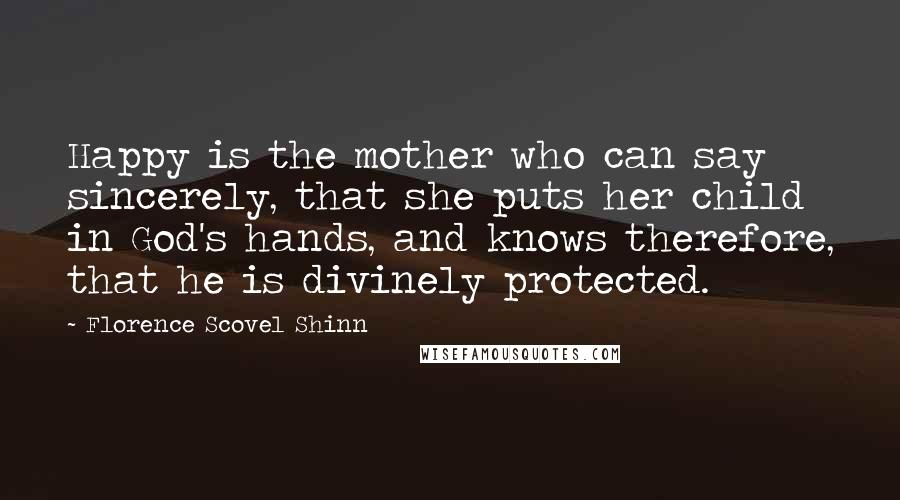 Florence Scovel Shinn Quotes: Happy is the mother who can say sincerely, that she puts her child in God's hands, and knows therefore, that he is divinely protected.