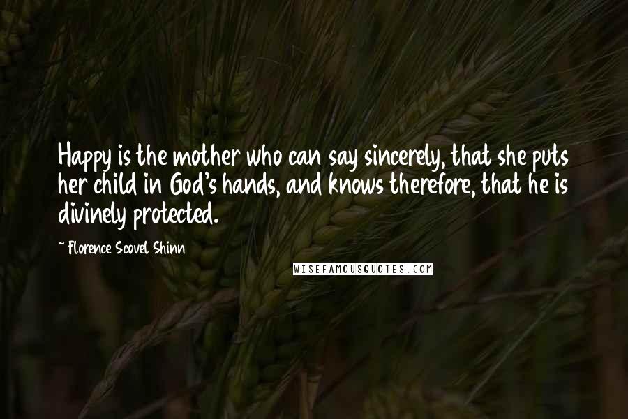Florence Scovel Shinn Quotes: Happy is the mother who can say sincerely, that she puts her child in God's hands, and knows therefore, that he is divinely protected.