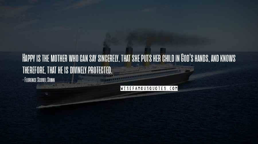 Florence Scovel Shinn Quotes: Happy is the mother who can say sincerely, that she puts her child in God's hands, and knows therefore, that he is divinely protected.