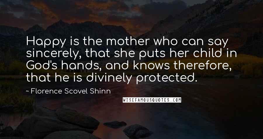 Florence Scovel Shinn Quotes: Happy is the mother who can say sincerely, that she puts her child in God's hands, and knows therefore, that he is divinely protected.