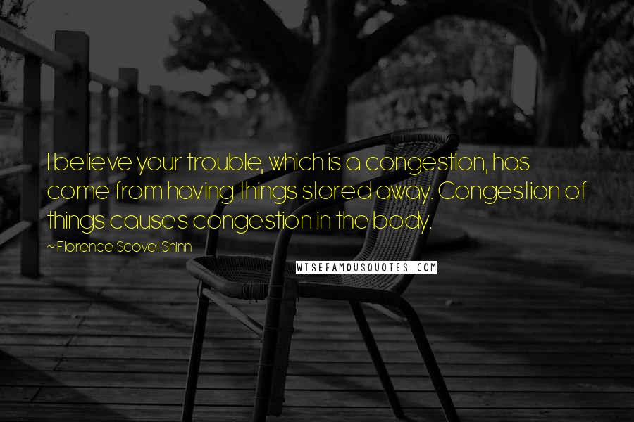 Florence Scovel Shinn Quotes: I believe your trouble, which is a congestion, has come from having things stored away. Congestion of things causes congestion in the body.