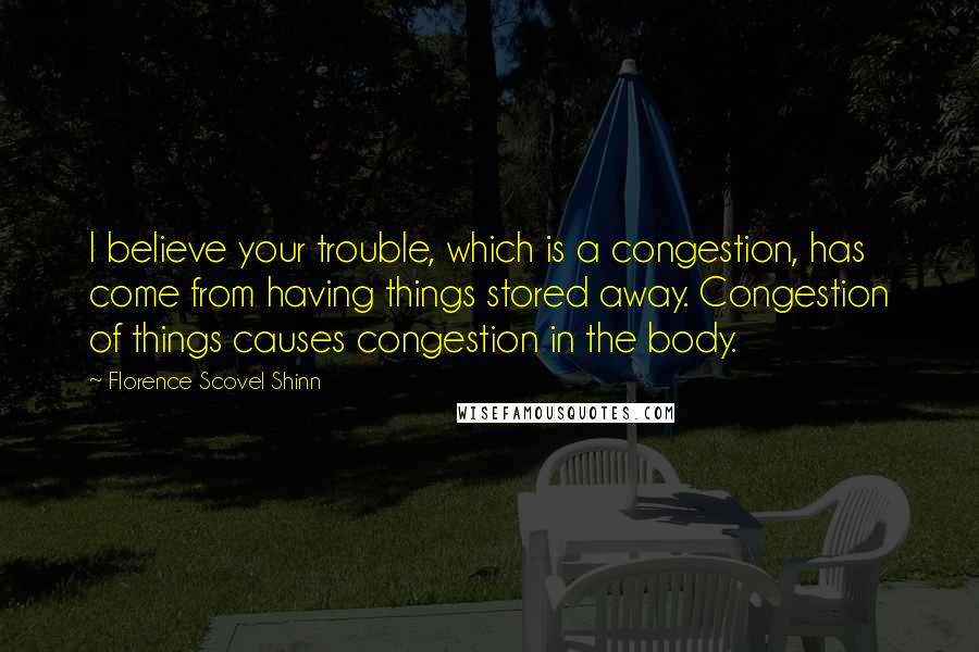 Florence Scovel Shinn Quotes: I believe your trouble, which is a congestion, has come from having things stored away. Congestion of things causes congestion in the body.