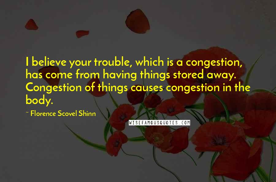 Florence Scovel Shinn Quotes: I believe your trouble, which is a congestion, has come from having things stored away. Congestion of things causes congestion in the body.